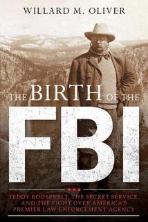 Birth of the FBI, The: Teddy Roosevelt, the Secret Service, and the Fight Over America's Premier Law Enforcement Agency