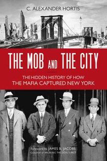 Mob and the City, The: The Hidden History of How the Mafia Captured New York