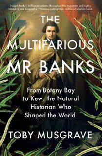 Multifarious Mr. Banks, The: From Botany Bay to Kew, The Natural Historian Who Shaped the World