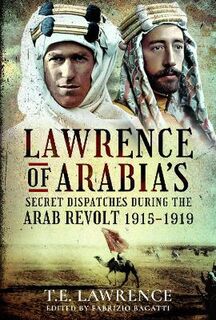 Lawrence of Arabia's Secret Dispatches during the Arab Revolt, 1915-1919
