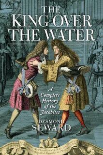King Over the Water, The: The Jacobite Cause 1689-1807