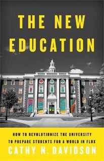 New Education, The: How to Revolutionize the University to Prepare Students for a World In Flux