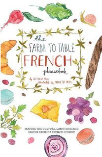 Farm to Table French Phrasebook, The: Master the Culture, Language and Savoir Faire of French Cuisine