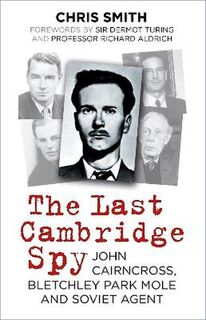 Last Cambridge Spy, The: John Cairncross, Bletchley Codebreaker and Soviet Double Agent