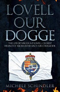 Lovell our Dogge: The Life of Viscount Lovell, Closest Friend of Richard III and Failed Regicide