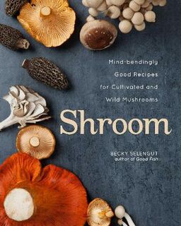 Shroom: Mind-bendingly Good Recipes for Cultivated and Wild Mushrooms