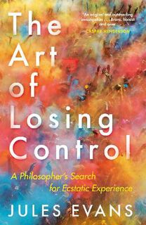 Art of Losing Control, The: A Philosopher's Search for Ecstatic Experience