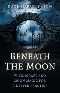 Beneath the Moon - Witchcraft and moon magic for a deeper practice