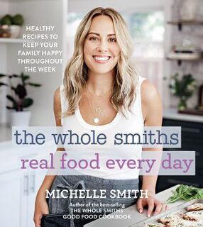 Whole Smiths Real Food Every Day: Healthy Recipes to Keep Your Family Happy Throughout the Week