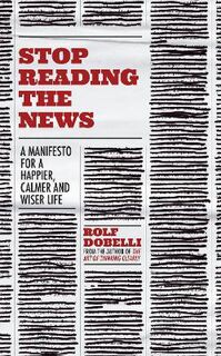 Stop Reading the News: A manifesto for a happier, calmer and wiser life