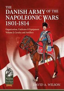 Reason to Revolution #: The Danish Army of the Napoleonic Wars 1801-1814, Organisation, Uniforms & Equipment Volume 02