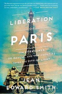 Liberation of Paris, The: How Eisenhower, de Gaulle, and von Choltitz Saved the City of Light