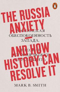 Russia Anxiety, The: And How History Can Resolve It