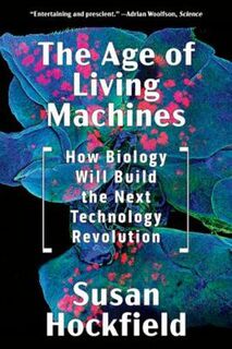 Age of Living Machines, The: How Biology Will Build the Next Technology Revolution