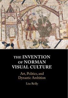 Invention of Norman Visual Culture, The: Art, Politics, and Dynastic Ambition