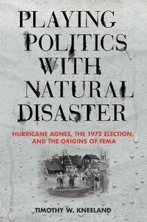 Playing Politics with Natural Disaster: Hurricane Agnes, the 1972 Election, and the Origins of FEMA