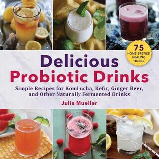 Delcious Probiotic Drinks: 75 Recipes for Kombucha, Kefir, Ginger Beer, and Other Naturally Fermented Drinks