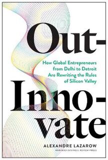 Out-Innovate: How Global Entrepreneurs from Delhi to Detroit Are Rewriting the Rules of Silicon Valley