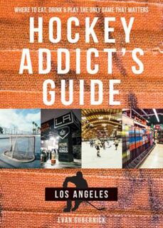 Hockey Addict's Guide Los Angeles: Where to Eat, Drink and Play the Only Game that Matters