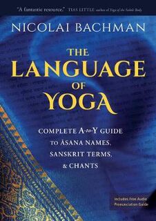 Language of Yoga, The: Complete A-to-Y Guide to Asana Names, Sanskrit Terms, and Chants