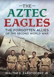 Aztec Eagles, The: The Forgotten Allies of the Second World War