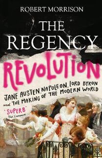 Regency Revolution, The: Jane Austen, Napoleon, Lord Byron and the Making of the Modern World