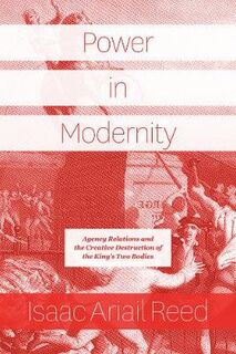Power in Modernity: Agency Relations and the Creative Destruction of the King's Two Bodies