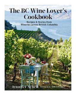 BC Wine Lover's Cookbook, The: Recipes and Stories from Wineries Across British Columbia