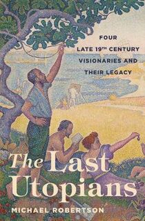 Last Utopians, The: Four Late Nineteenth-Century Visionaries and Their Legacy
