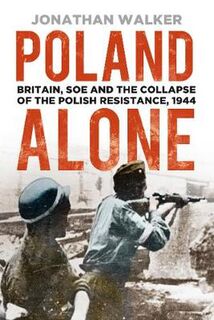 Poland Alone: Britain, SOE and the Collapse of the Polish Resistance, 1944