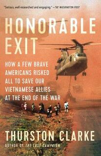Honourable Exit: How a Few Brave Americans Risked All to Save Their Vietnamese Allies at the End of the War