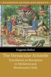Classics after Antiquity: Vernacular Aristotle, The: Translation as Reception in Medieval and Renaissance Italy