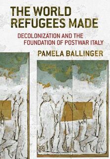 World Refugees Made, The: Decolonization and the Foundation of Postwar Italy