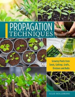 Propagation Techniques for Flowers, Vegetables, and Trees: Growing Plants from Seeds, Cuttings, Grafts, Division, and Bulbs