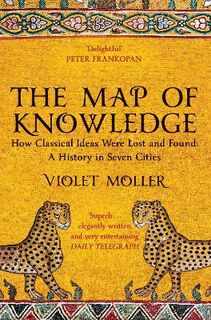 Map of Knowledge, The: How Classical Ideas Were Lost and Found: A History in Seven Cities