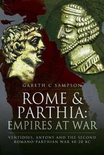 Rome and Parthia: Empires at War: Ventidius, Antony and the Second Romano-Parthian War, 40-20 BC