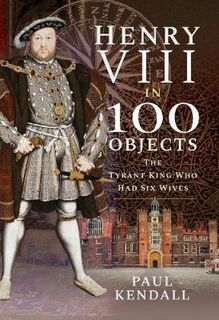 Henry VIII in 100 Objects: The Tyrant King Who Had Six Wives