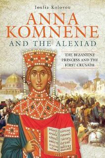Anna Komnene and the Alexiad: The Byzantine Princess and the First Crusade