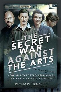 Secret War Against the Arts, The: How MI5 Targeted Left-Wing Writers and Artists, 1936-1956