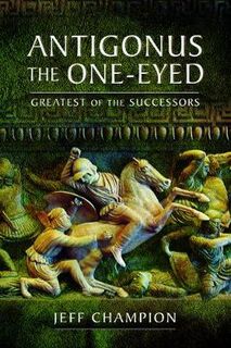 Antigonus The One-Eyed: Greatest of the Successors