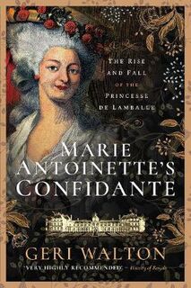 Marie Antoinette's Confidante: The Rise and Fall of the Princesse de Lamballe