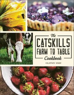 Catskills Farm To Table Cookbook, The: Over 75 Recipes