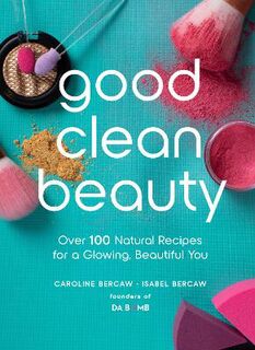Good Clean Beauty: Over 100 Simple Natural Beauty Recipes