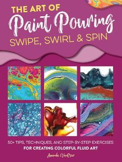 Art of Paint Pouring, The: Swipe, Swirl and Spin