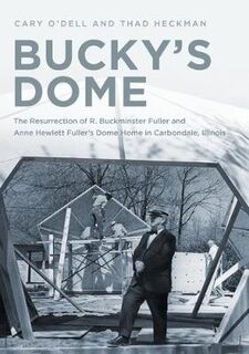 Bucky's Dome: The Resurrection of R. Buckminster Fuller and Anne Hewlett Fuller's Dome Home in Carbondale, Illinois