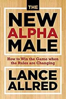 New Alpha Male, The: How to Win the Game When the Rules Are Changing