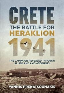 Battle for Heraklion. Crete 1941, The: The Campaign Revealed Through Allied and Axis Accounts