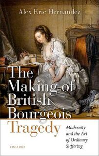 Making of British Bourgeois Tragedy, The: Modernity and the Art of Ordinary Suffering