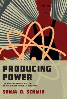 Inside Technology: Producing Power: The Pre-Chernobyl History of the Soviet Nuclear Industry