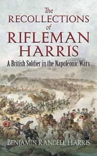 Recollections of Rifleman Harris, The: A British Soldier in the Napoleonic Wars